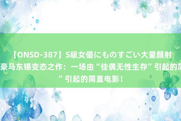 【ONSD-387】S級女優にものすごい大量顔射4時間 英豪马东锡变态之作：一场由“佳偶无性生存”引起的简直电影！