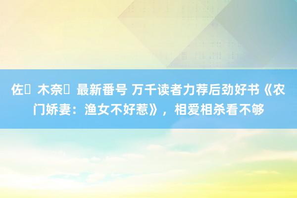 佐々木奈々最新番号 万千读者力荐后劲好书《农门娇妻：渔女不好惹》，相爱相杀看不够