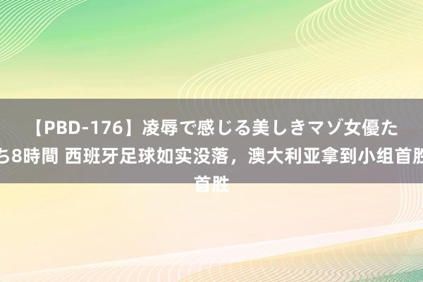 【PBD-176】凌辱で感じる美しきマゾ女優たち8時間 西班牙足球如实没落，澳大利亚拿到小组首胜