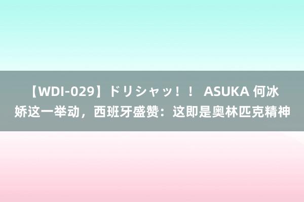 【WDI-029】ドリシャッ！！ ASUKA 何冰娇这一举动，西班牙盛赞：这即是奥林匹克精神