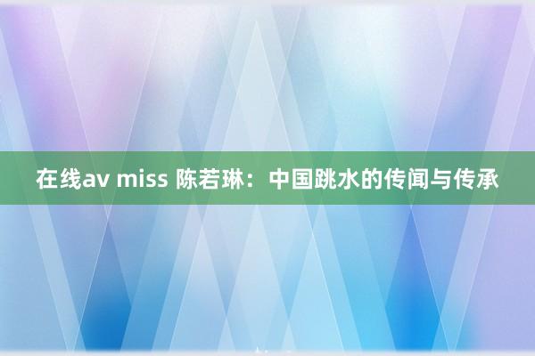 在线av miss 陈若琳：中国跳水的传闻与传承