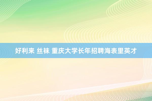 好利来 丝袜 重庆大学长年招聘海表里英才