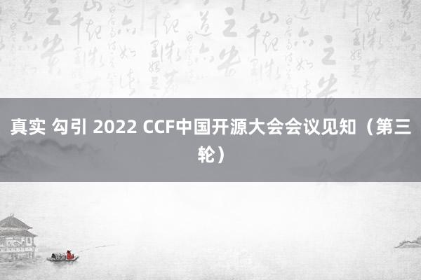 真实 勾引 2022 CCF中国开源大会会议见知（第三轮）