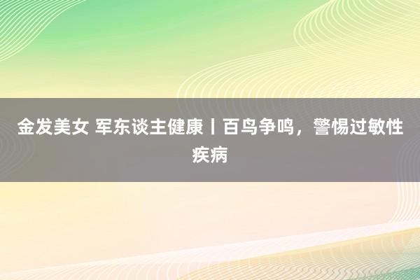 金发美女 军东谈主健康丨百鸟争鸣，警惕过敏性疾病