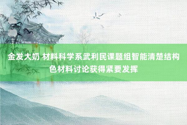 金发大奶 材料科学系武利民课题组智能清楚结构色材料讨论获得紧要发挥