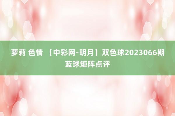 萝莉 色情 【中彩网-明月】双色球2023066期蓝球矩阵点评