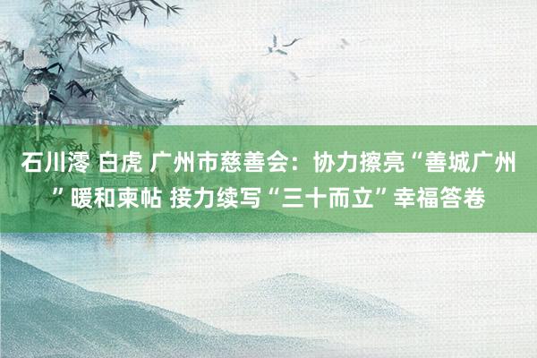 石川澪 白虎 广州市慈善会：协力擦亮“善城广州”暖和柬帖 接力续写“三十而立”幸福答卷