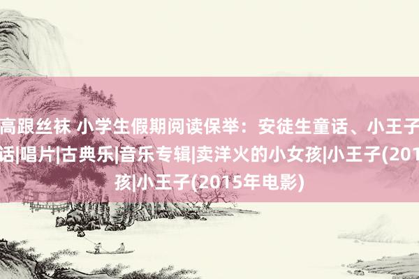 高跟丝袜 小学生假期阅读保举：安徒生童话、小王子、格林童话|唱片|古典乐|音乐专辑|卖洋火的小女孩|小王子(2015年电影)