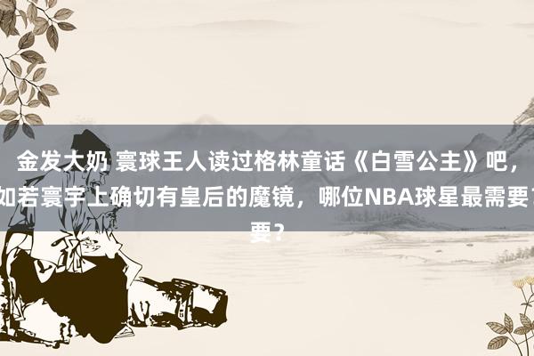 金发大奶 寰球王人读过格林童话《白雪公主》吧，如若寰宇上确切有皇后的魔镜，哪位NBA球星最需要？