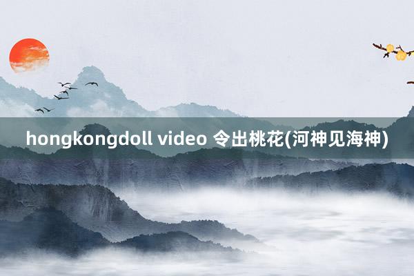 hongkongdoll video 令出桃花(河神见海神)