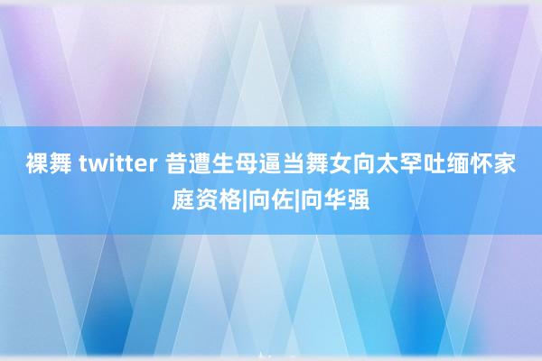 裸舞 twitter 昔遭生母逼当舞女　向太罕吐缅怀家庭资格|向佐|向华强