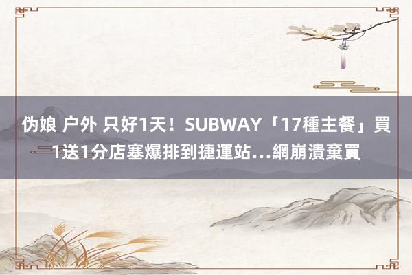 伪娘 户外 只好1天！SUBWAY「17種主餐」買1送1　分店塞爆排到捷運站…網崩潰棄買