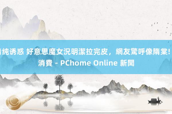 清纯诱惑 好意思魔女況明潔拉完皮，網友驚呼像隋棠! - 消費 - PChome Online 新聞