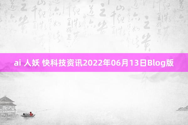 ai 人妖 快科技资讯2022年06月13日Blog版