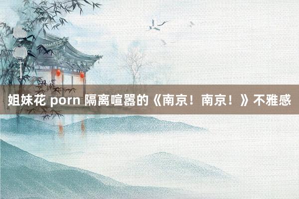 姐妹花 porn 隔离喧嚣的《南京！南京！》不雅感