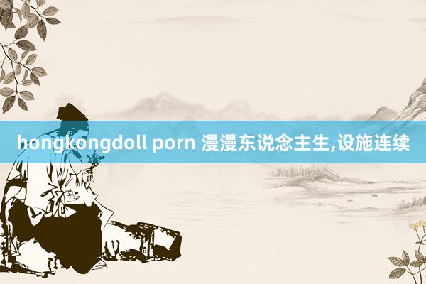 hongkongdoll porn 漫漫东说念主生，设施连续