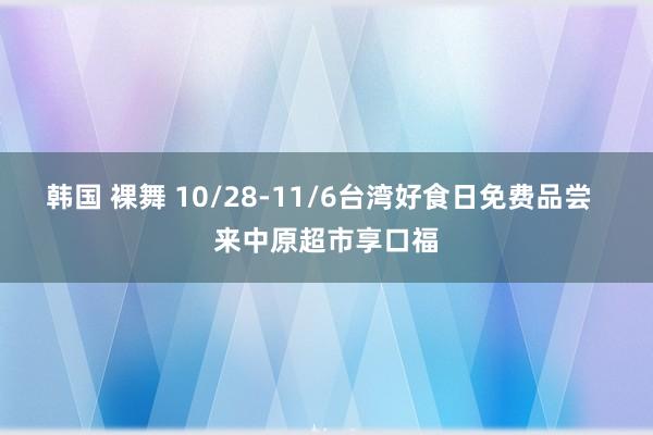 韩国 裸舞 10/28-11/6台湾好食日免费品尝  来中原超市享口福