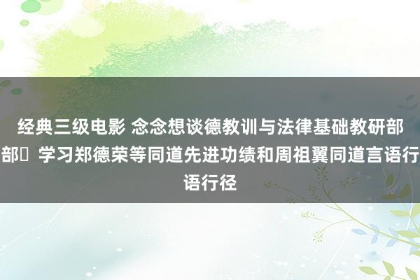 经典三级电影 念念想谈德教训与法律基础教研部支部​学习郑德荣等同道先进功绩和周祖翼同道言语行径