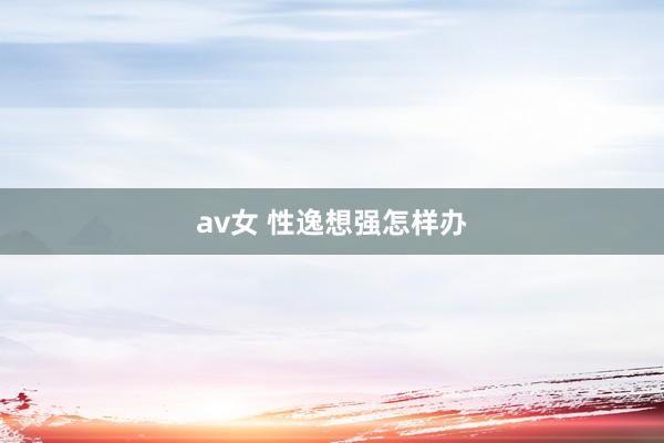 av女 性逸想强怎样办