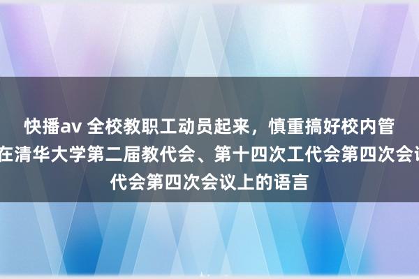 快播av 全校教职工动员起来，慎重搞好校内管束改良——在清华大学第二届教代会、第十四次工代会第四次会议上的语言