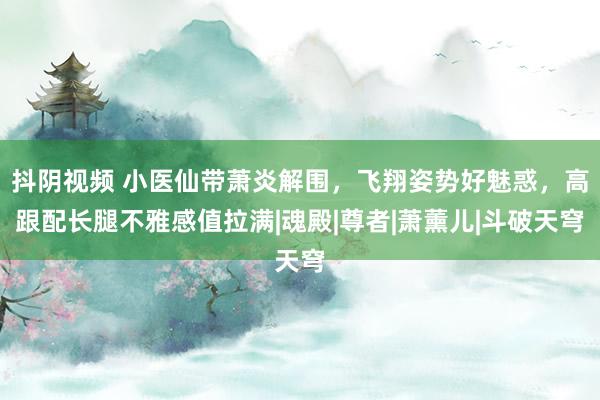 抖阴视频 小医仙带萧炎解围，飞翔姿势好魅惑，高跟配长腿不雅感值拉满|魂殿|尊者|萧薰儿|斗破天穹