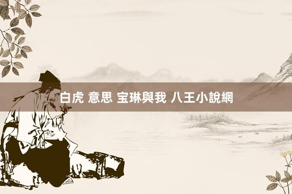 白虎 意思 宝琳與我 八王小說網