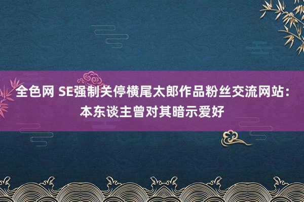 全色网 SE强制关停横尾太郎作品粉丝交流网站：本东谈主曾对其暗示爱好