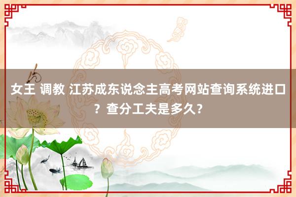 女王 调教 江苏成东说念主高考网站查询系统进口？查分工夫是多久？