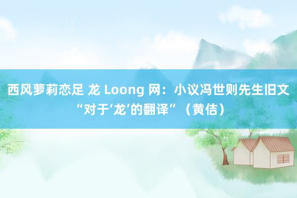 西风萝莉恋足 龙 Loong 网：小议冯世则先生旧文“对于‘龙’的翻译”（黄佶）