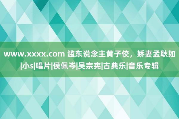 www.xxxx.com 滥东说念主黄子佼，娇妻孟耿如|小s|唱片|侯佩岑|吴宗宪|古典乐|音乐专辑