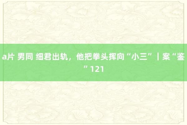 a片 男同 细君出轨，他把拳头挥向“小三”｜案“鉴”121