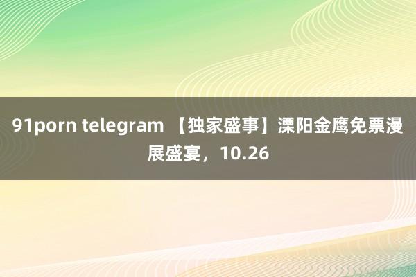 91porn telegram 【独家盛事】溧阳金鹰免票漫展盛宴，10.26