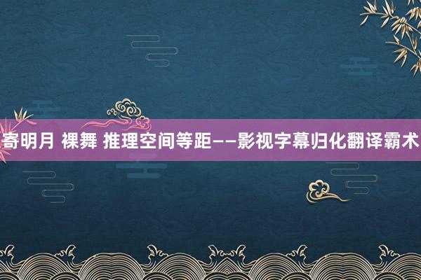 寄明月 裸舞 推理空间等距——影视字幕归化翻译霸术