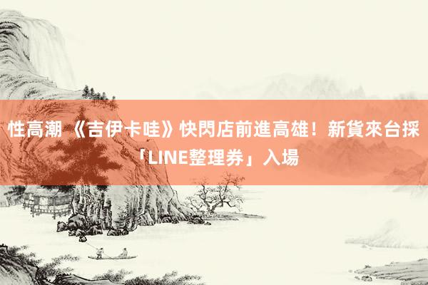 性高潮 《吉伊卡哇》快閃店前進高雄！新貨來台採「LINE整理券」入場