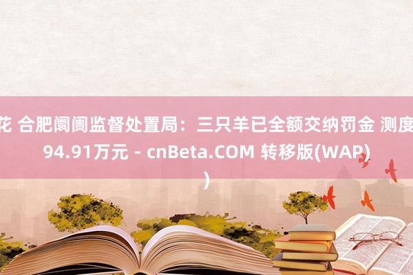 探花 合肥阛阓监督处置局：三只羊已全额交纳罚金 测度6894.91万元 - cnBeta.COM 转移版(WAP)