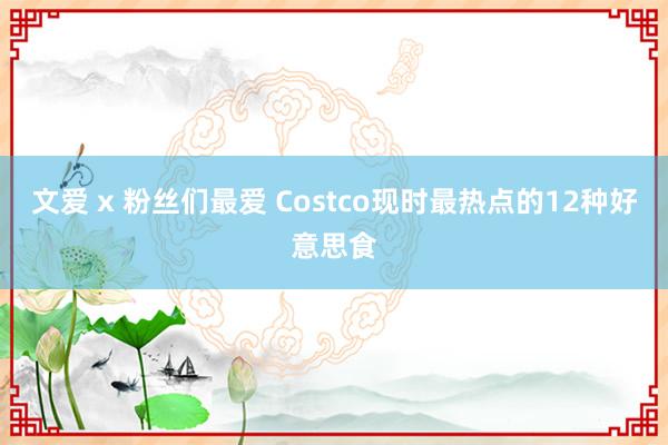 文爱 x 粉丝们最爱 Costco现时最热点的12种好意思食