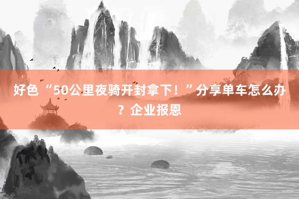 好色 “50公里夜骑开封拿下！”分享单车怎么办？企业报恩