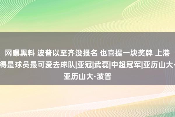 网曝黑料 波普以至齐没报名 也喜提一块奖牌 上港怪不得是球员最可爱去球队|亚冠|武磊|中超冠军|亚历山大·波普