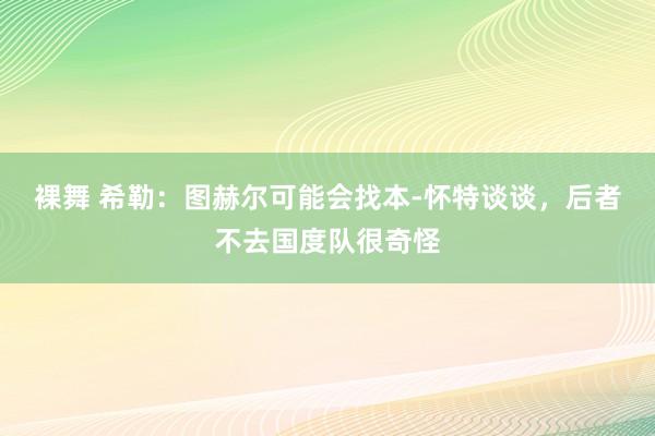 裸舞 希勒：图赫尔可能会找本-怀特谈谈，后者不去国度队很奇怪