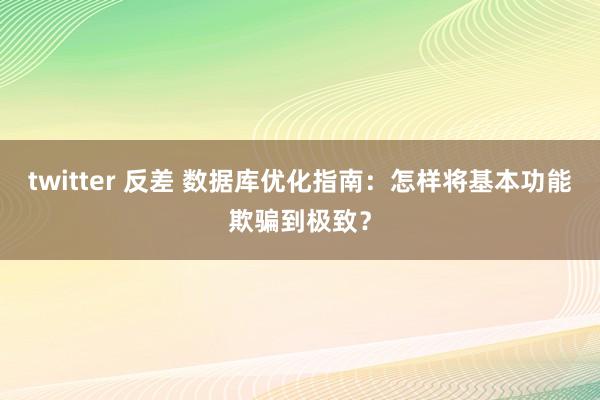 twitter 反差 数据库优化指南：怎样将基本功能欺骗到极致？