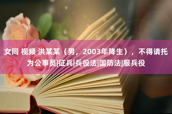 女同 视频 洪某某（男，2003年降生），不得请托为公事员|征兵|兵役法|国防法|服兵役