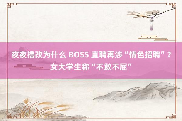 夜夜撸改为什么 BOSS 直聘再涉“情色招聘”？女大学生称“不敢不屈”