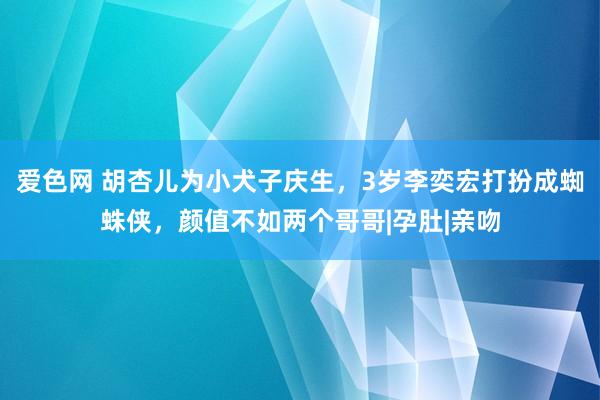 爱色网 胡杏儿为小犬子庆生，3岁李奕宏打扮成蜘蛛侠，颜值不如两个哥哥|孕肚|亲吻