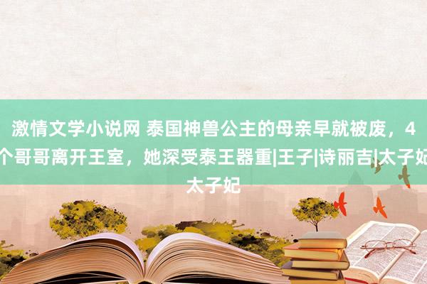 激情文学小说网 泰国神兽公主的母亲早就被废，4个哥哥离开王室，她深受泰王器重|王子|诗丽吉|太子妃