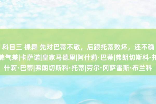 科目三 裸舞 先对巴蒂不敬，后跟托蒂败坏，还不确信劳尔，天才架不住脾气差|卡萨诺|皇家马德里|阿什莉·巴蒂|弗朗切斯科·托蒂|劳尔·冈萨雷斯·布兰科