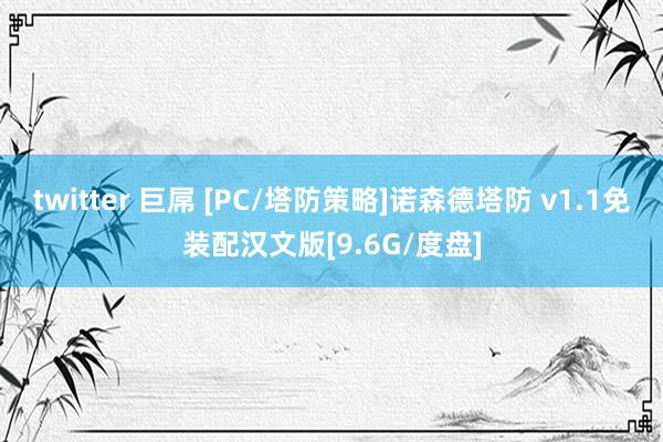 twitter 巨屌 [PC/塔防策略]诺森德塔防 v1.1免装配汉文版[9.6G/度盘]