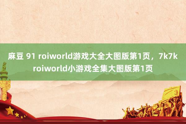 麻豆 91 roiworld游戏大全大图版第1页，7k7kroiworld小游戏全集大图版第1页