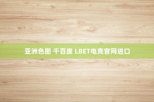 亚洲色图 千百度 LBET电竞官网进口