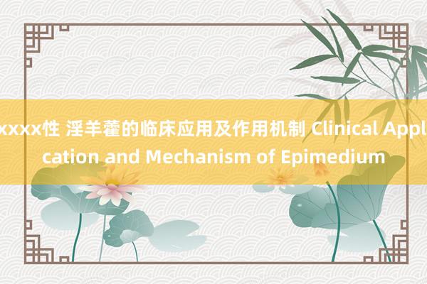 xxxx性 淫羊藿的临床应用及作用机制 Clinical Application and Mechanism of Epimedium