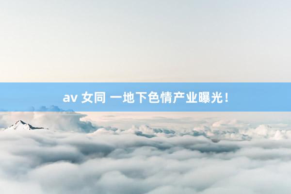 av 女同 一地下色情产业曝光！